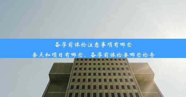 备孕前体检注意事项有哪些要点和项目有哪些、备孕前体检要哪些检查