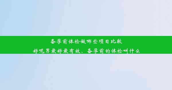 备孕前体检做哪些项目比较好呢男最好最有效、备孕前的体检叫什么