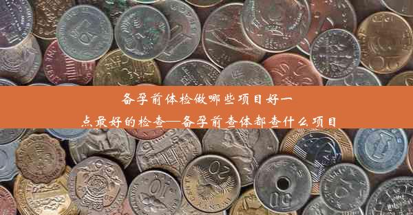 备孕前体检做哪些项目好一点最好的检查—备孕前查体都查什么项目