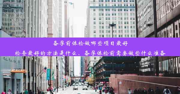 备孕前体检做哪些项目最好检查最好的方法是什么、备孕体检前需要做些什么准备