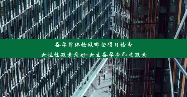 备孕前体检做哪些项目检查女性性激素最好-女生备孕查那些激素