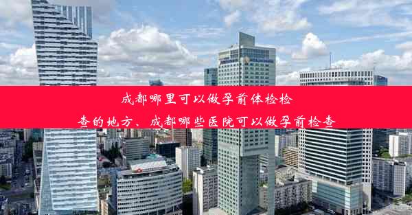 成都哪里可以做孕前体检检查的地方、成都哪些医院可以做孕前检查