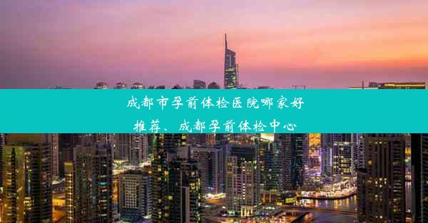 成都市孕前体检医院哪家好推荐、成都孕前体检中心