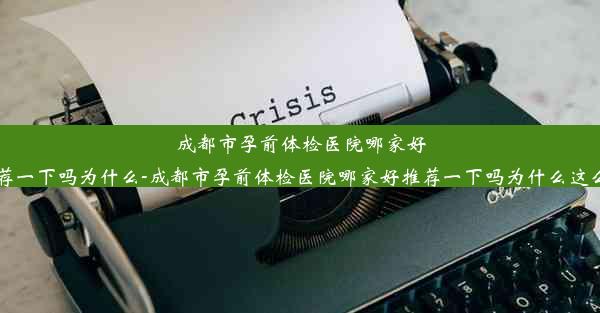 成都市孕前体检医院哪家好推荐一下吗为什么-成都市孕前体检医院哪家好推荐一下吗为什么这么贵