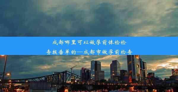 成都哪里可以做孕前体检检查报告单的—成都市做孕前检查