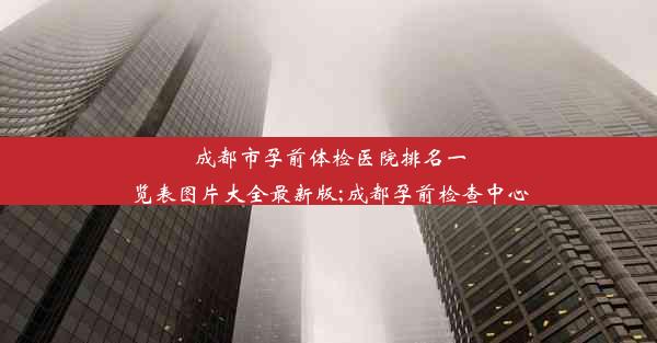 成都市孕前体检医院排名一览表图片大全最新版;成都孕前检查中心