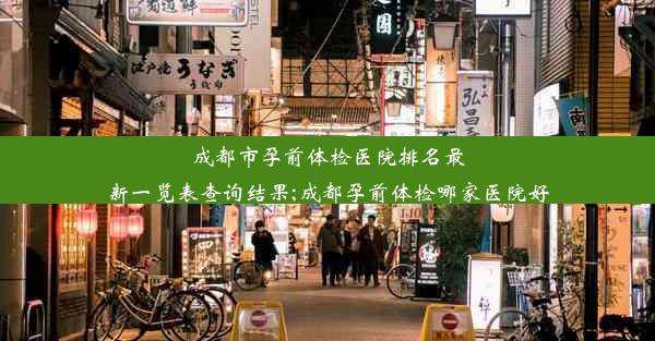 成都市孕前体检医院排名最新一览表查询结果;成都孕前体检哪家医院好