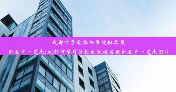 成都市孕前体检医院排名最新名单一览表;成都市孕前体检医院排名最新名单一览表图片