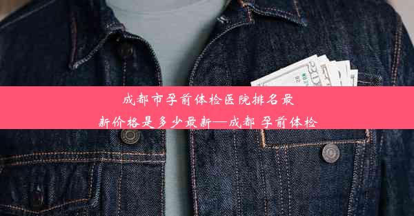 成都市孕前体检医院排名最新价格是多少最新—成都 孕前体检