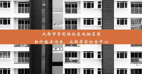 成都市孕前体检医院排名最新价格查询表、成都孕前检查中心