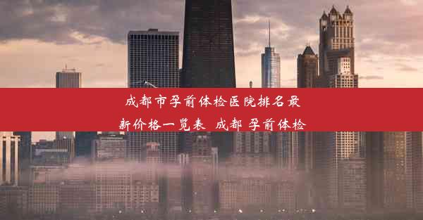 成都市孕前体检医院排名最新价格一览表_成都 孕前体检