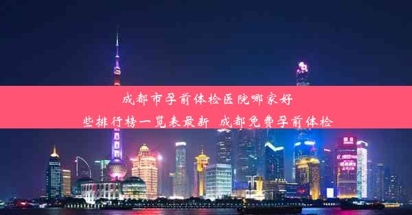 成都市孕前体检医院哪家好些排行榜一览表最新_成都免费孕前体检