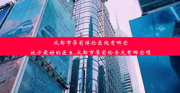 成都市孕前体检医院有哪些地方最好的医生,成都市孕前检查又有哪些项