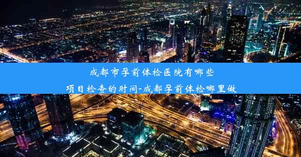 成都市孕前体检医院有哪些项目检查的时间-成都孕前体检哪里做