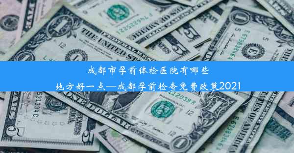 成都市孕前体检医院有哪些地方好一点—成都孕前检查免费政策2021