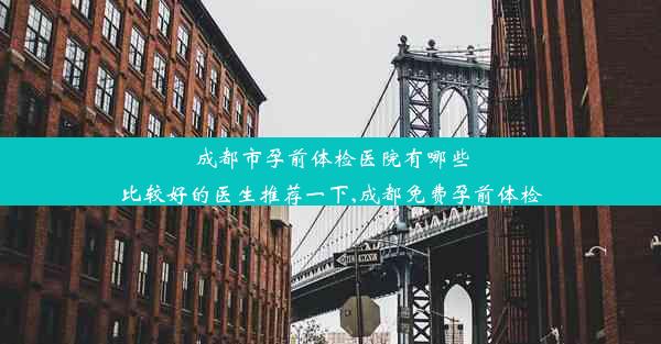 成都市孕前体检医院有哪些比较好的医生推荐一下,成都免费孕前体检