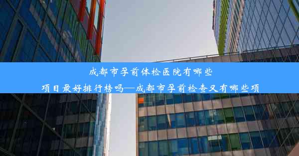 成都市孕前体检医院有哪些项目最好排行榜吗—成都市孕前检查又有哪些项