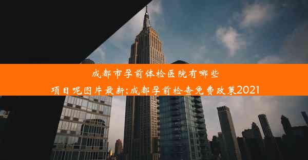 <b>成都市孕前体检医院有哪些项目呢图片最新;成都孕前检查免费政策2021</b>