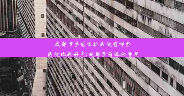 <b>成都市孕前体检医院有哪些医院比较好点;成都孕前体检费用</b>