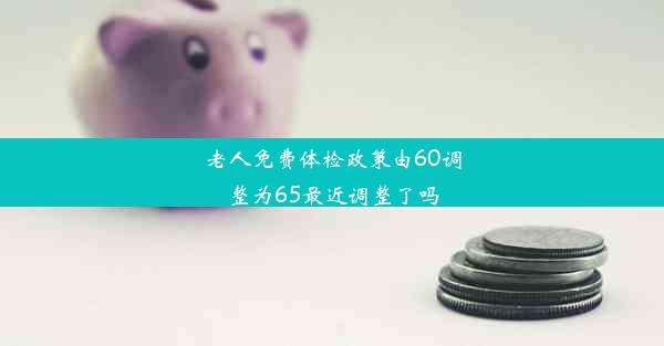 <b>老人免费体检政策由60调整为65最近调整了吗</b>