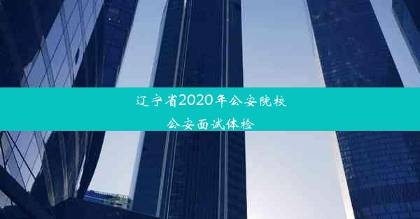 辽宁省2020年公安院校公安面试体检