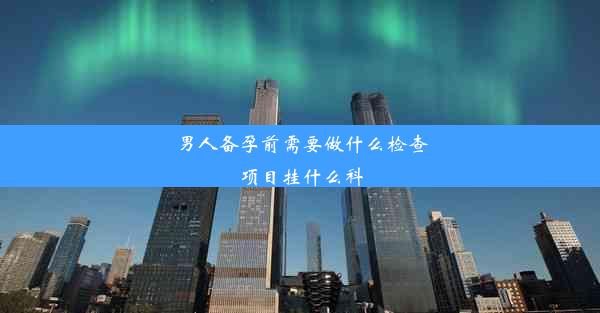 男人备孕前需要做什么检查项目挂什么科