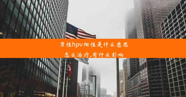 男性hpv阳性是什么意思怎么治疗,有什么影响