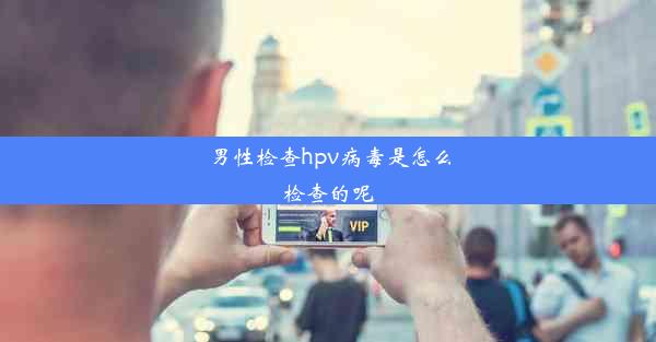 男性检查hpv病毒是怎么检查的呢