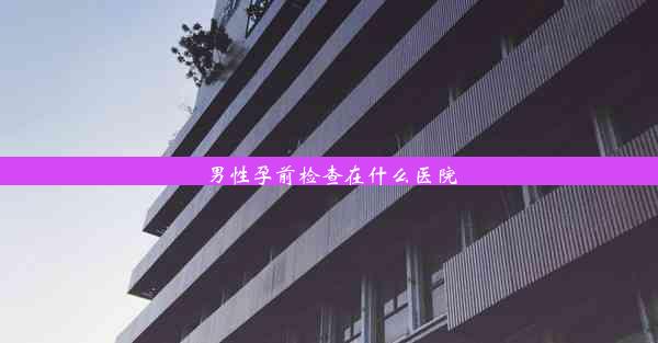 男性孕前检查在什么医院