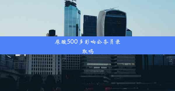 尿酸500多影响公务员录取吗