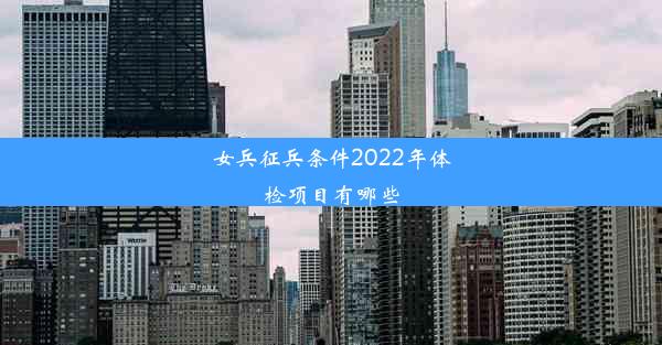 女兵征兵条件2022年体检项目有哪些