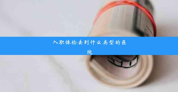 <b>入职体检去到什么类型的医院</b>