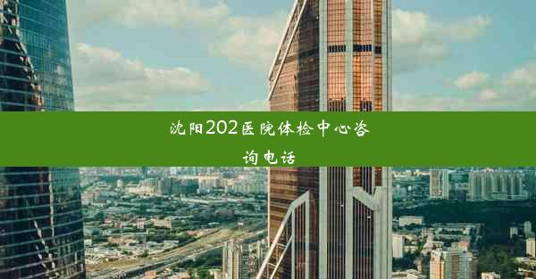 沈阳202医院体检中心咨询电话