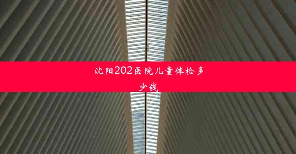 沈阳202医院儿童体检多少钱