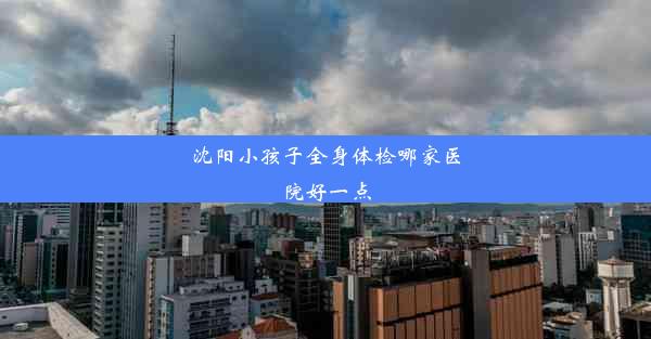 <b>沈阳小孩子全身体检哪家医院好一点</b>