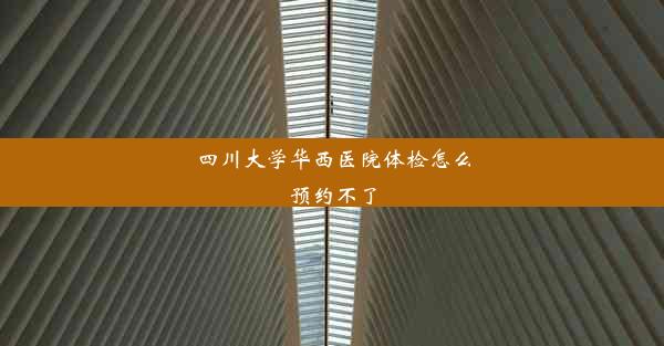 四川大学华西医院体检怎么预约不了