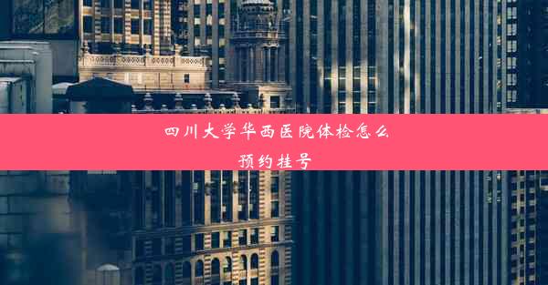 四川大学华西医院体检怎么预约挂号