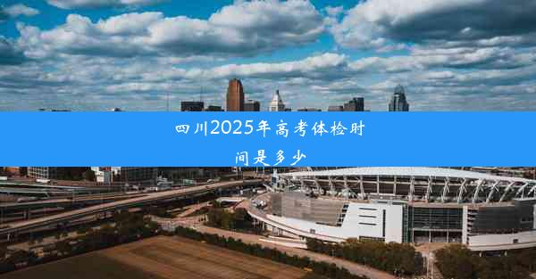 <b>四川2025年高考体检时间是多少</b>