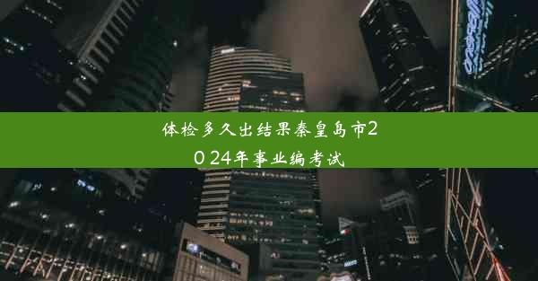 体检多久出结果秦皇岛市20 24年事业编考试