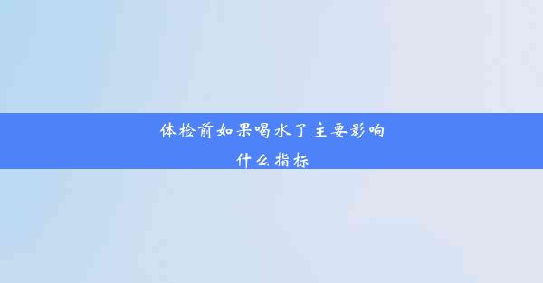 <b>体检前如果喝水了主要影响什么指标</b>