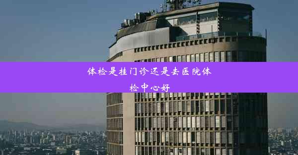 <b>体检是挂门诊还是去医院体检中心好</b>