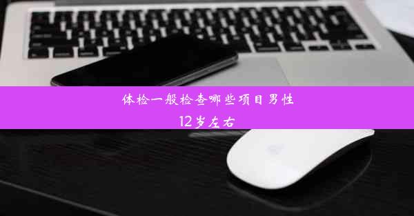 <b>体检一般检查哪些项目男性12岁左右</b>