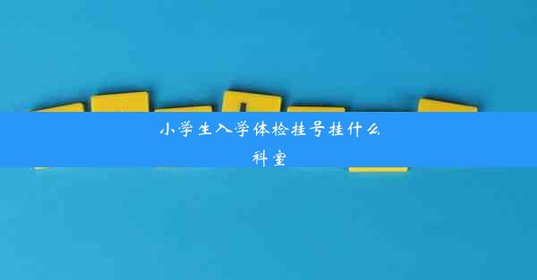 小学生入学体检挂号挂什么科室