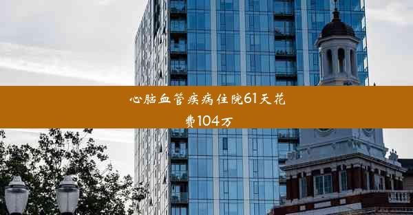 心脑血管疾病住院61天花费104万