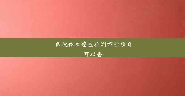 医院体检癌症检测哪些项目可以查