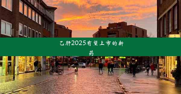 乙肝2025有望上市的新药