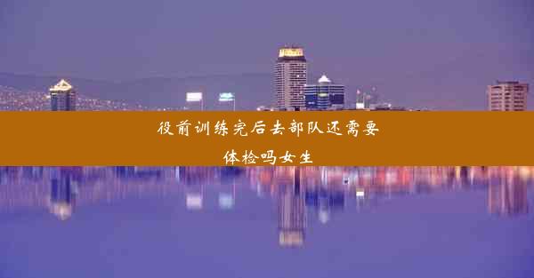 <b>役前训练完后去部队还需要体检吗女生</b>