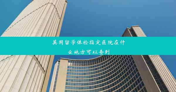 英国留学体检指定医院在什么地方可以查到