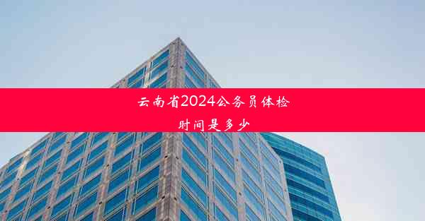 云南省2024公务员体检时间是多少