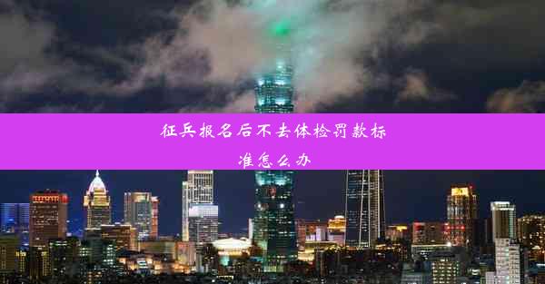 <b>征兵报名后不去体检罚款标准怎么办</b>